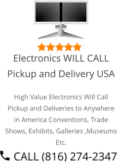 Select Right Left Menu Exit Auto Power  Electronics WILL CALL Pickup and Delivery USA High Value Electronics Will Call Pickup and Deliveries to Anywhere in America Conventions, Trade Shows, Exhibits, Galleries ,Museums Etc.